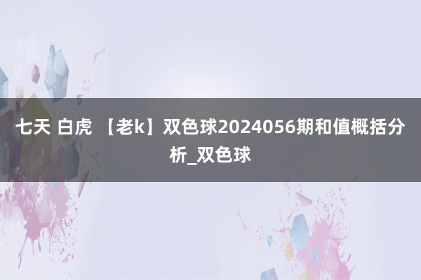 七天 白虎 【老k】双色球2024056期和值概括分析_双色球