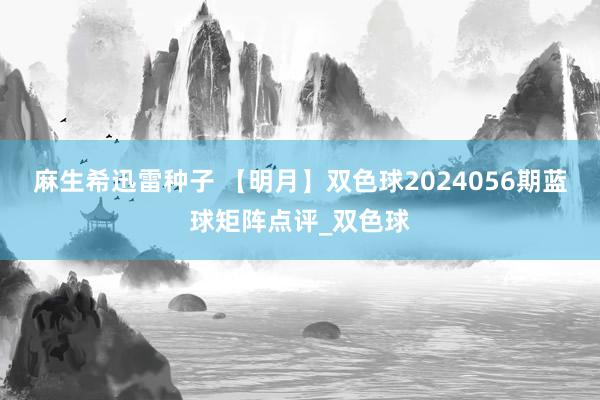 麻生希迅雷种子 【明月】双色球2024056期蓝球矩阵点评_双色球