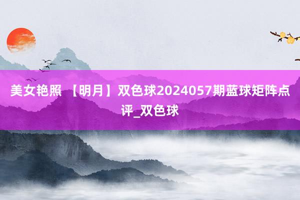 美女艳照 【明月】双色球2024057期蓝球矩阵点评_双色球