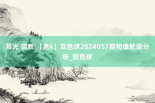 耳光 调教 【老k】双色球2024057期和值轮廓分析_双色球