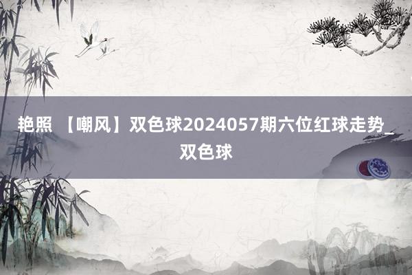 艳照 【嘲风】双色球2024057期六位红球走势_双色球