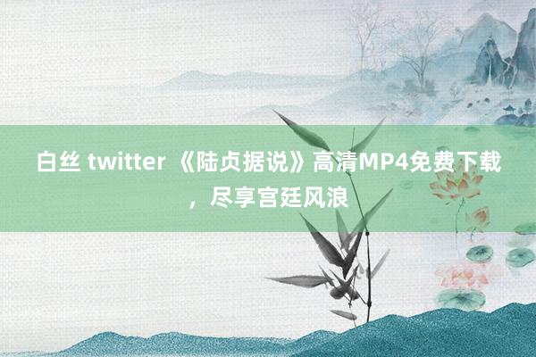 白丝 twitter 《陆贞据说》高清MP4免费下载，尽享宫廷风浪