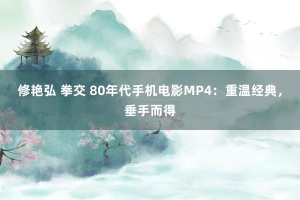 修艳弘 拳交 80年代手机电影MP4：重温经典，垂手而得