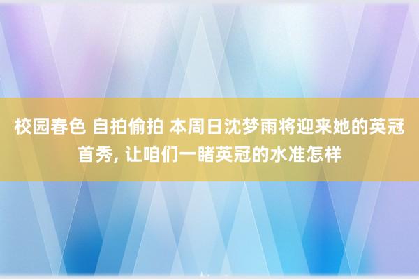 校园春色 自拍偷拍 本周日沈梦雨将迎来她的英冠首秀， 让咱们一睹英冠的水准怎样