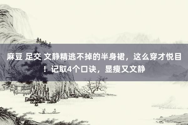 麻豆 足交 文静精逃不掉的半身裙，这么穿才悦目！记取4个口诀，显瘦又文静