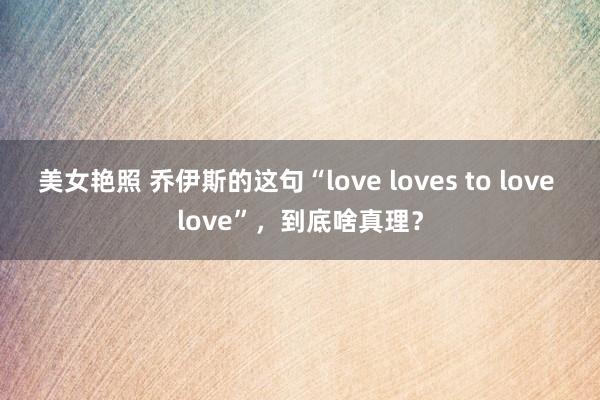 美女艳照 乔伊斯的这句“love loves to love love”，到底啥真理？