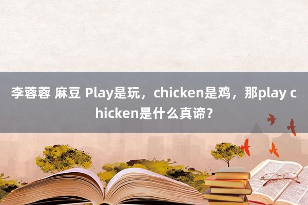 李蓉蓉 麻豆 Play是玩，chicken是鸡，那play chicken是什么真谛？