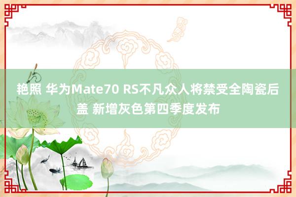 艳照 华为Mate70 RS不凡众人将禁受全陶瓷后盖 新增灰色第四季度发布