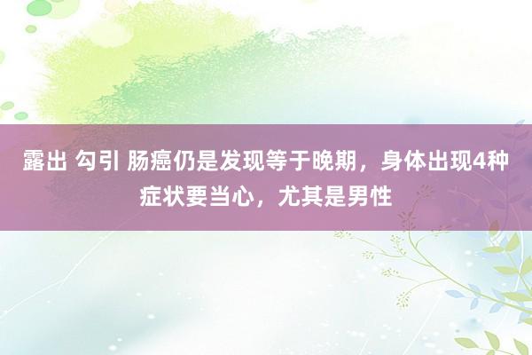 露出 勾引 肠癌仍是发现等于晚期，身体出现4种症状要当心，尤其是男性