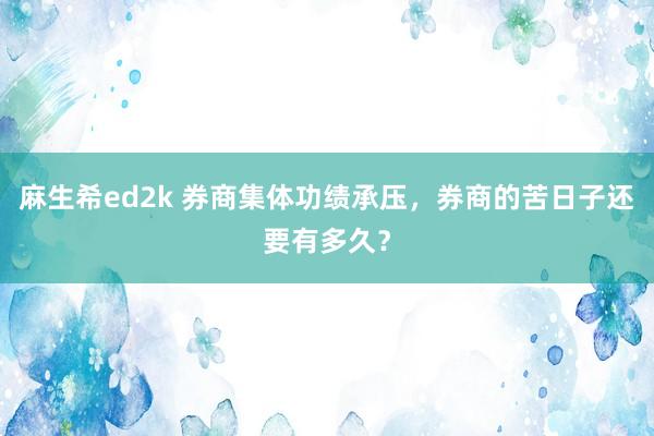 麻生希ed2k 券商集体功绩承压，券商的苦日子还要有多久？