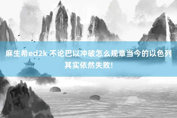 麻生希ed2k 不论巴以冲破怎么规章当今的以色列其实依然失败!