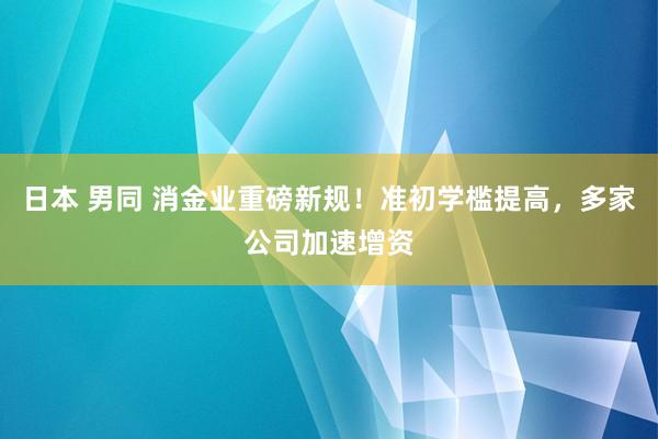 日本 男同 消金业重磅新规！准初学槛提高，多家公司加速增资