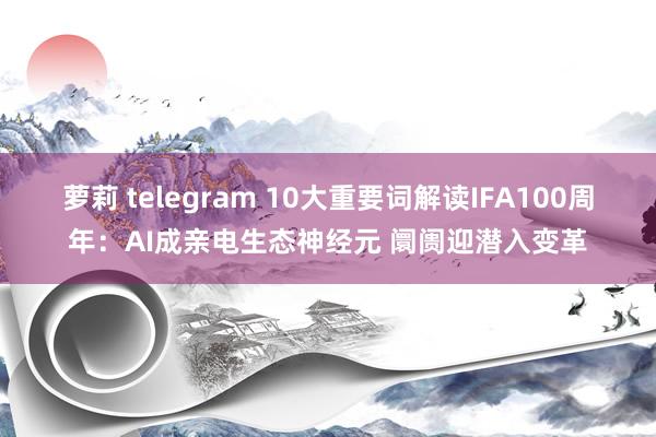 萝莉 telegram 10大重要词解读IFA100周年：AI成亲电生态神经元 阛阓迎潜入变革