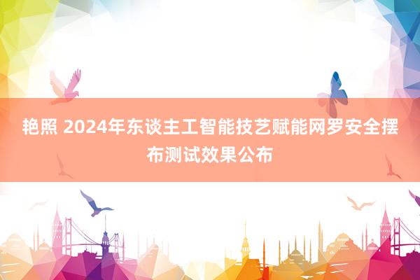 艳照 2024年东谈主工智能技艺赋能网罗安全摆布测试效果公布