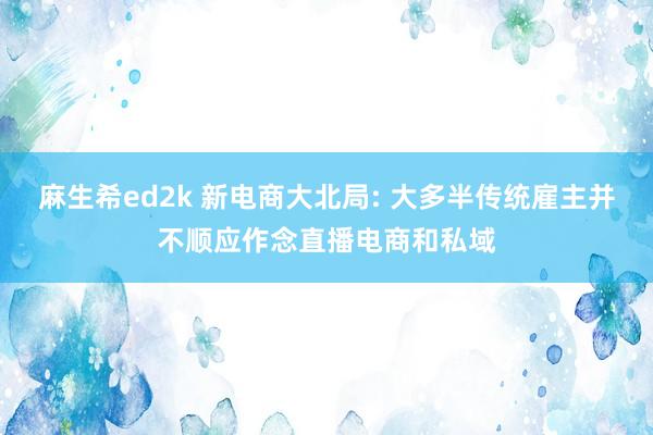 麻生希ed2k 新电商大北局: 大多半传统雇主并不顺应作念直播电商和私域