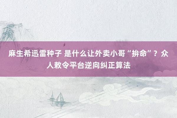 麻生希迅雷种子 是什么让外卖小哥“拚命”？众人敕令平台逆向纠正算法