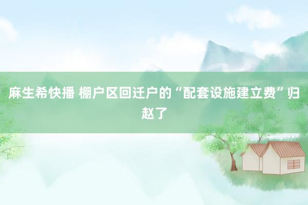 麻生希快播 棚户区回迁户的“配套设施建立费”归赵了