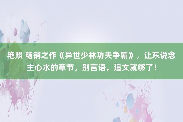 艳照 畅销之作《异世少林功夫争霸》，让东说念主心水的章节，别言语，追文就够了！