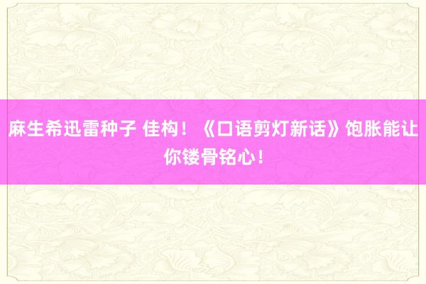 麻生希迅雷种子 佳构！《口语剪灯新话》饱胀能让你镂骨铭心！