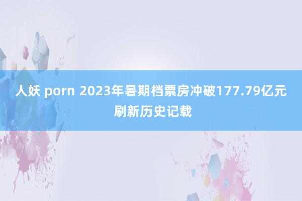 人妖 porn 2023年暑期档票房冲破177.79亿元 刷新历史记载