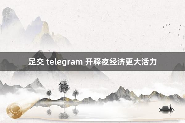 足交 telegram 开释夜经济更大活力