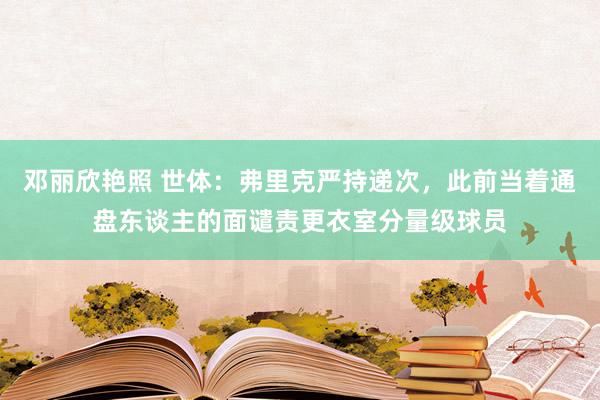 邓丽欣艳照 世体：弗里克严持递次，此前当着通盘东谈主的面谴责更衣室分量级球员