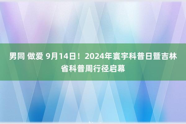 男同 做爱 9月14日！2024年寰宇科普日暨吉林省科普周行径启幕