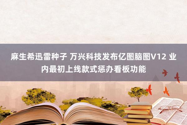 麻生希迅雷种子 万兴科技发布亿图脑图V12 业内最初上线款式惩办看板功能