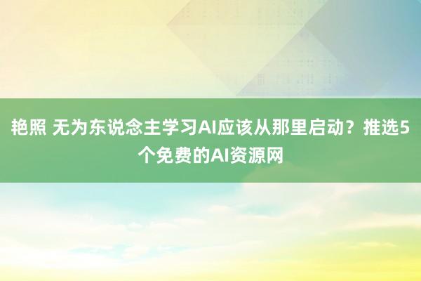 艳照 无为东说念主学习AI应该从那里启动？推选5个免费的AI资源网