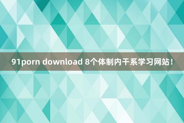 91porn download 8个体制内干系学习网站！