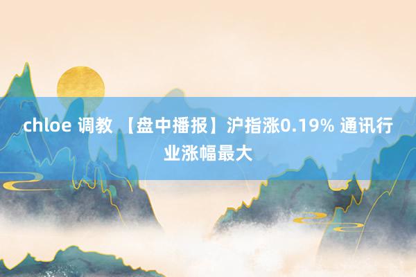 chloe 调教 【盘中播报】沪指涨0.19% 通讯行业涨幅最大