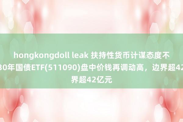 hongkongdoll leak 扶持性货币计谋态度不变，30年国债ETF(511090)盘中价钱再调动高，边界超42亿元