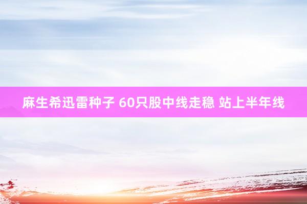 麻生希迅雷种子 60只股中线走稳 站上半年线