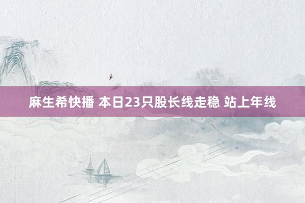 麻生希快播 本日23只股长线走稳 站上年线