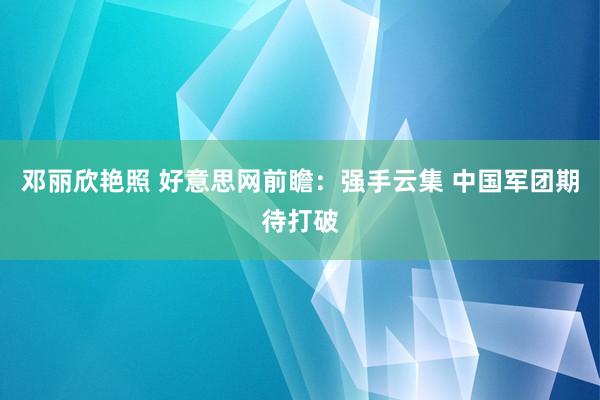 邓丽欣艳照 好意思网前瞻：强手云集 中国军团期待打破