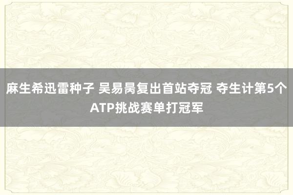 麻生希迅雷种子 吴易昺复出首站夺冠 夺生计第5个ATP挑战赛单打冠军