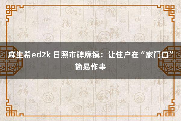 麻生希ed2k 日照市碑廓镇：让住户在“家门口”简易作事