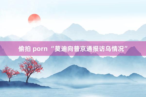 偷拍 porn “莫迪向普京通报访乌情况”