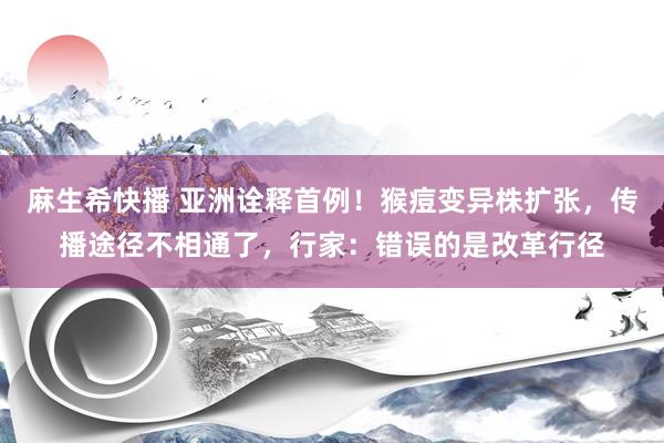 麻生希快播 亚洲诠释首例！猴痘变异株扩张，传播途径不相通了，行家：错误的是改革行径