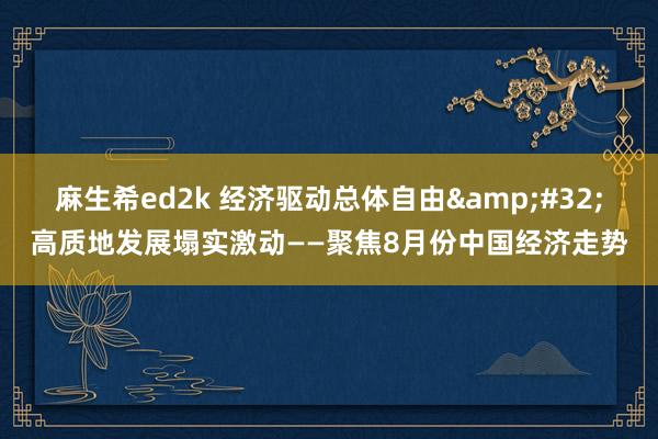 麻生希ed2k 经济驱动总体自由&#32;高质地发展塌实激动——聚焦8月份中国经济走势