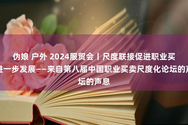 伪娘 户外 2024服贸会丨尺度联接促进职业买卖进一步发展——来自第八届中国职业买卖尺度化论坛的声息