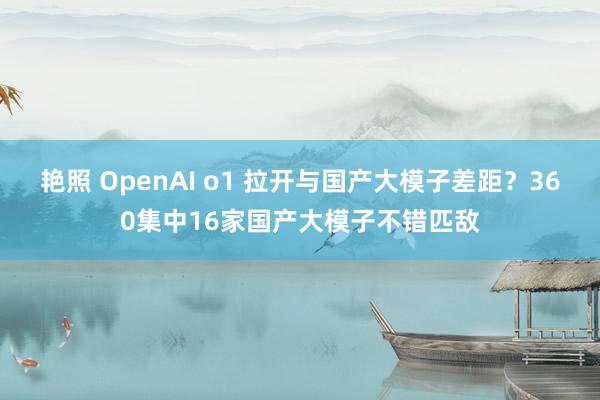 艳照 OpenAI o1 拉开与国产大模子差距？360集中16家国产大模子不错匹敌