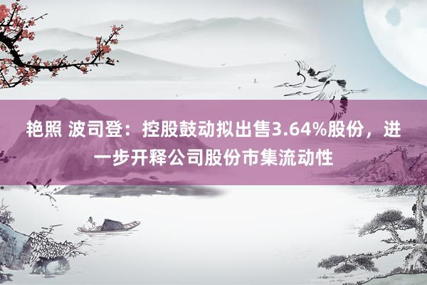 艳照 波司登：控股鼓动拟出售3.64%股份，进一步开释公司股份市集流动性