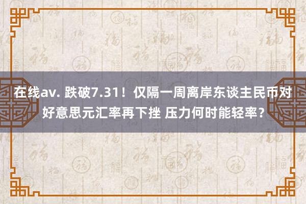 在线av. 跌破7.31！仅隔一周离岸东谈主民币对好意思元汇率再下挫 压力何时能轻率？