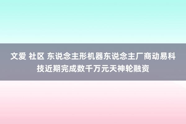 文爱 社区 东说念主形机器东说念主厂商动易科技近期完成数千万元天神轮融资