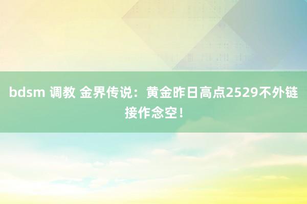 bdsm 调教 金界传说：黄金昨日高点2529不外链接作念空！