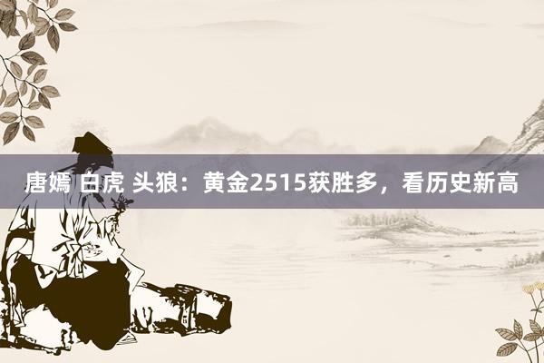 唐嫣 白虎 头狼：黄金2515获胜多，看历史新高