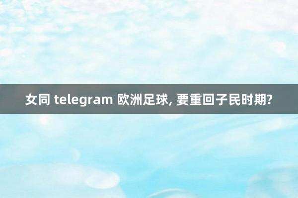 女同 telegram 欧洲足球， 要重回子民时期?