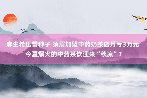 麻生希迅雷种子 须眉加盟中药奶茶店月亏3万元 今夏爆火的中药茶饮迎来“秋凉”？