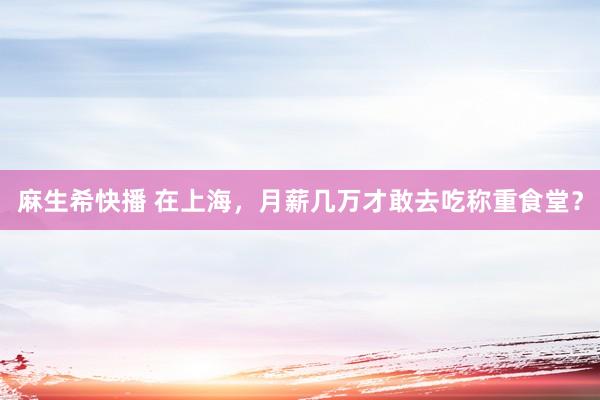 麻生希快播 在上海，月薪几万才敢去吃称重食堂？